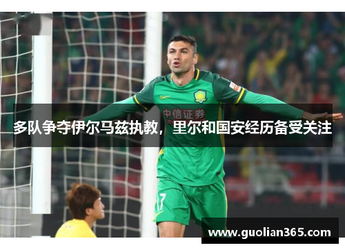 多队争夺伊尔马兹执教，里尔和国安经历备受关注