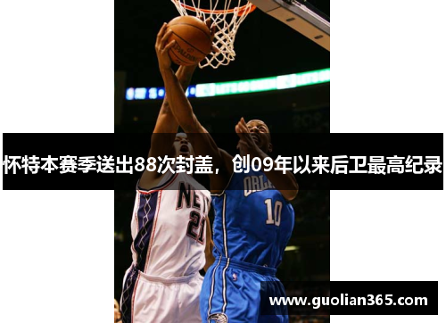 怀特本赛季送出88次封盖，创09年以来后卫最高纪录